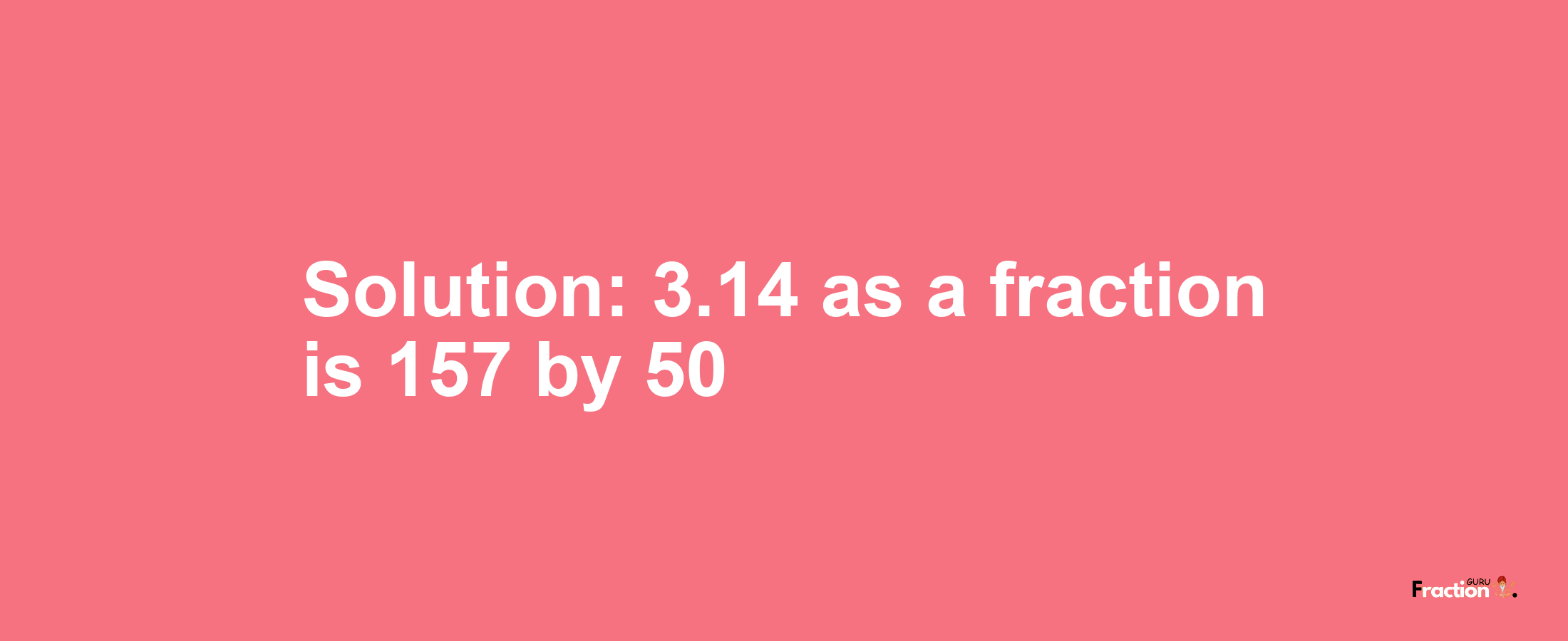 Solution:3.14 as a fraction is 157/50